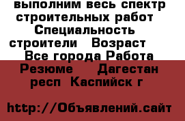 выполним весь спектр строительных работ › Специальность ­ строители › Возраст ­ 31 - Все города Работа » Резюме   . Дагестан респ.,Каспийск г.